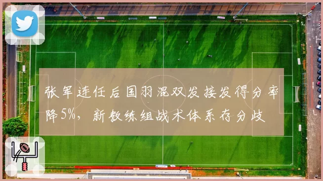 张军连任后国羽混双发接发得分率降5%，新教练组战术体系存分歧