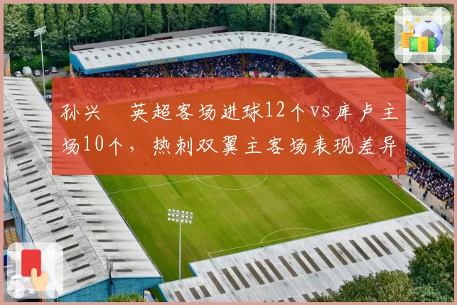 孙兴慜英超客场进球12个vs库卢主场10个，热刺双翼主客场表现差异
