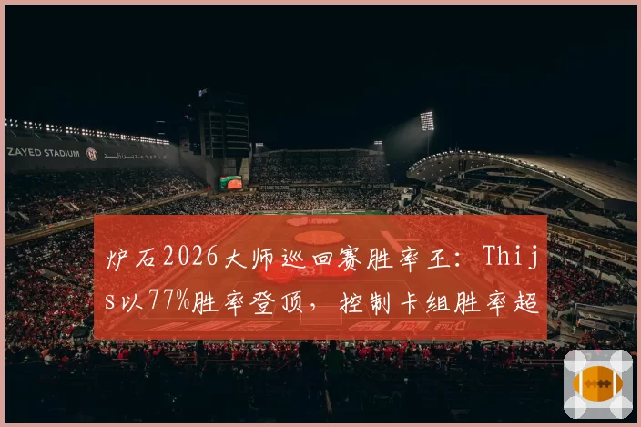 炉石2026大师巡回赛胜率王：Thijs以77%胜率登顶，控制卡组胜率超82%