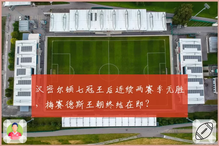 汉密尔顿七冠王后连续两赛季无胜,梅赛德斯王朝终结在即?