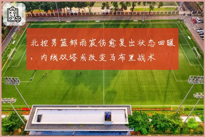 北控男篮邹雨宸伤愈复出状态回暖，内线双塔或改变马布里战术
