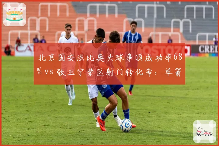 北京国安法比奥头球争顶成功率68% vs 张玉宁禁区射门转化率，单箭头人选赛前博弈