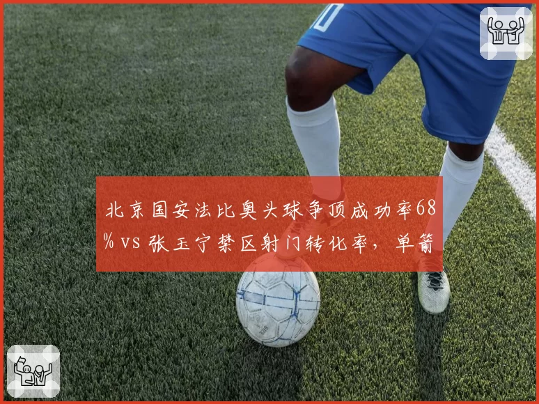 北京国安法比奥头球争顶成功率68% vs 张玉宁禁区射门转化率，单箭头人选赛前博弈