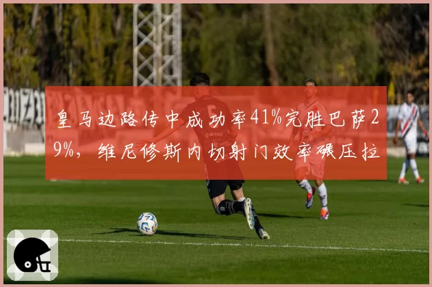 皇马边路传中成功率41%完胜巴萨29%，维尼修斯内切射门效率碾压拉菲尼亚