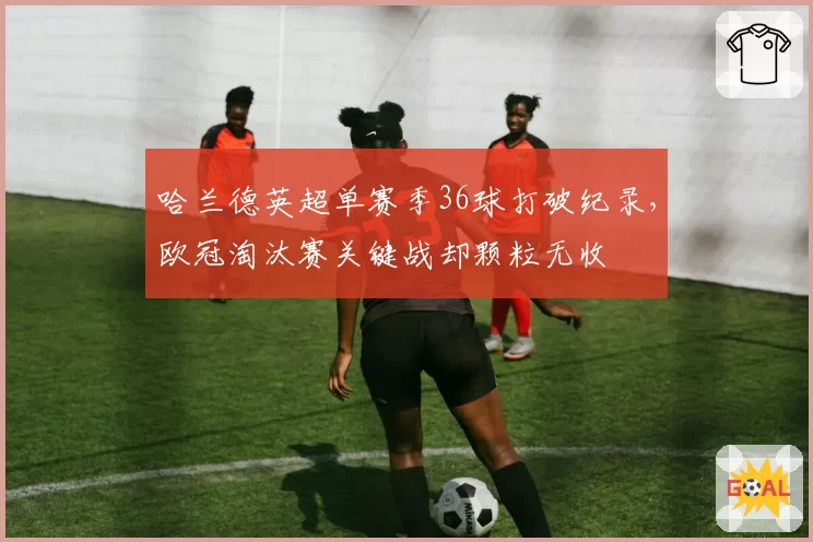 哈兰德英超单赛季36球打破纪录，欧冠淘汰赛关键战却颗粒无收