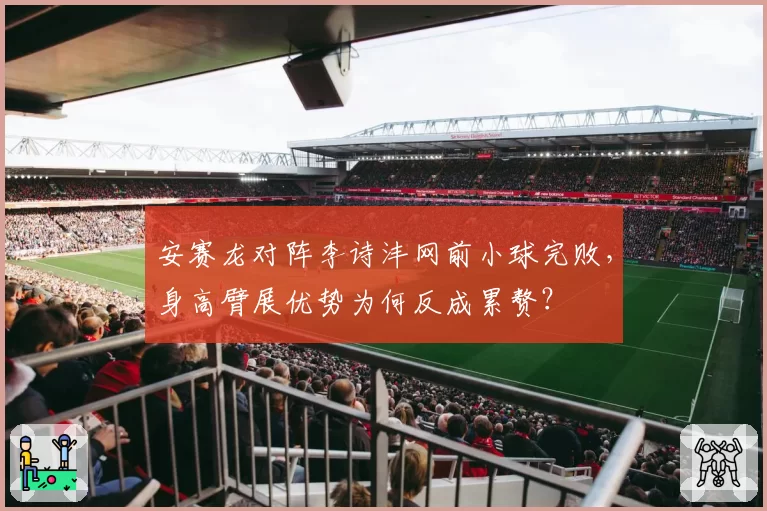 安赛龙对阵李诗沣网前小球完败，身高臂展优势为何反成累赘？