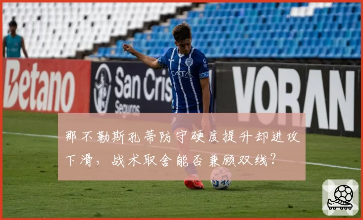 那不勒斯孔蒂防守硬度提升却进攻下滑，战术取舍能否兼顾双线？