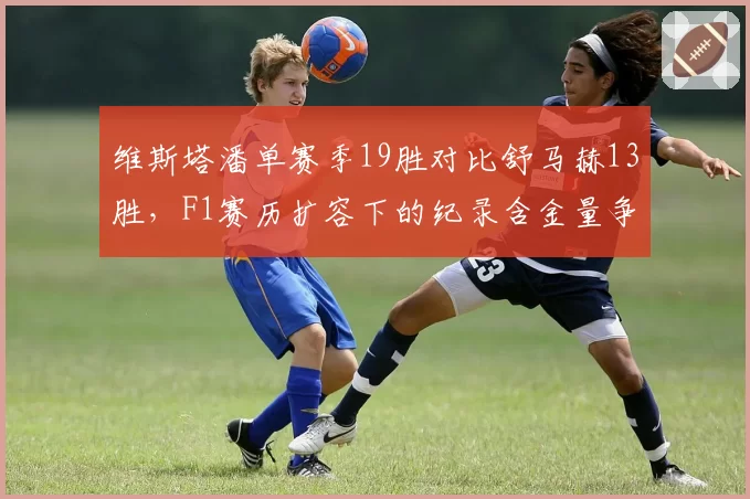 维斯塔潘单赛季19胜对比舒马赫13胜，F1赛历扩容下的纪录含金量争议