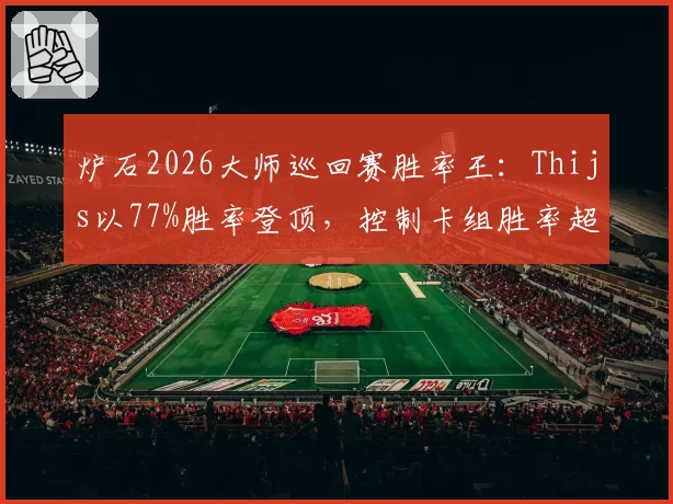 炉石2026大师巡回赛胜率王:Thijs以77%胜率登顶,控制卡组胜率超82%