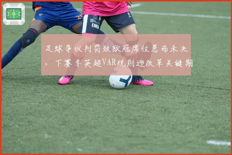 足球争议判罚致欧冠席位悬而未决，下赛季英超VAR规则迎改革关键期