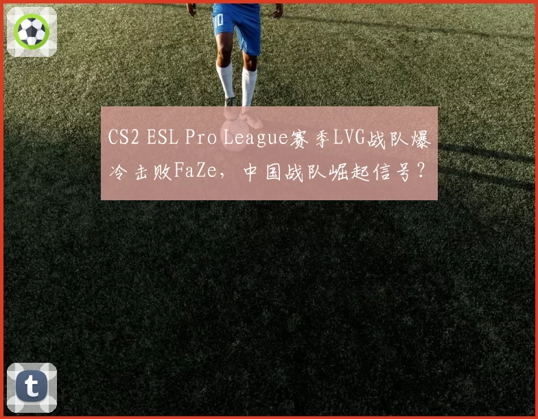 CS2 ESL Pro League赛季LVG战队爆冷击败FaZe，中国战队崛起信号？