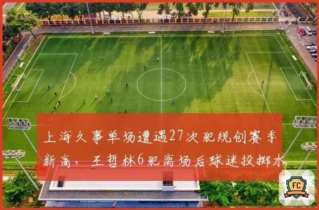 上海久事单场遭遇27次犯规创赛季新高，王哲林6犯离场后球迷投掷水瓶致比赛中断3分钟