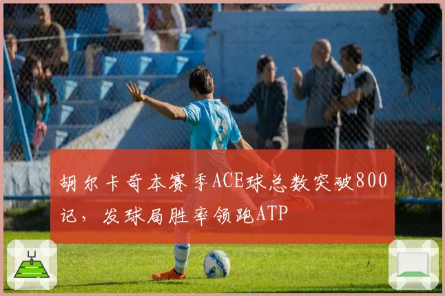 胡尔卡奇本赛季ACE球总数突破800记，发球局胜率领跑ATP