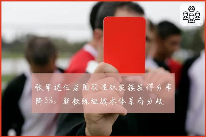 张军连任后国羽混双发接发得分率降5%，新教练组战术体系存分歧
