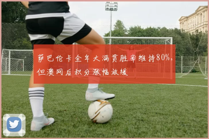萨巴伦卡全年大满贯胜率维持80%，但澳网后积分涨幅放缓