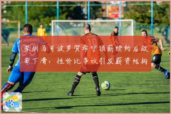 深圳马可波罗贺希宁顶薪续约后效率下滑，性价比争议引发薪资结构质疑__br_