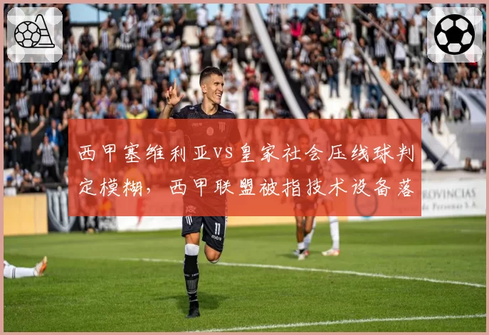 西甲塞维利亚vs皇家社会压线球判定模糊，西甲联盟被指技术设备落后