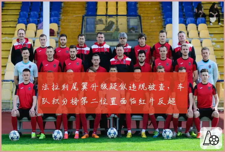 法拉利尾翼升级疑似违规被查,车队积分榜第二位置面临红牛反超