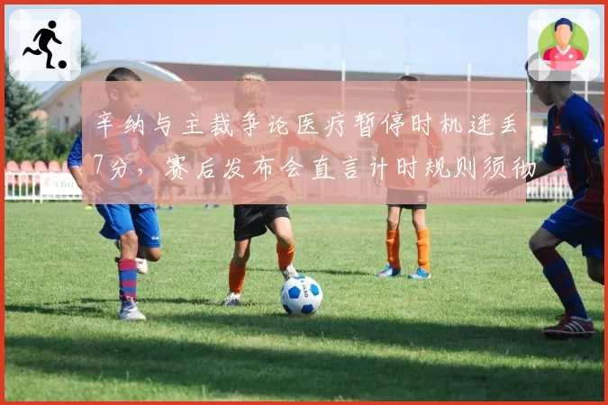 辛纳与主裁争论医疗暂停时机连丢7分，赛后发布会直言计时规则须彻底改革