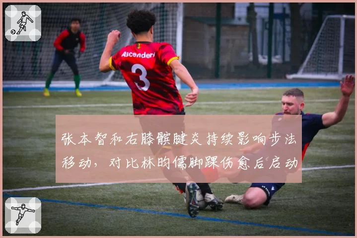 张本智和右膝髌腱炎持续影响步法移动，对比林昀儒脚踝伤愈后启动速度恢复至巅峰