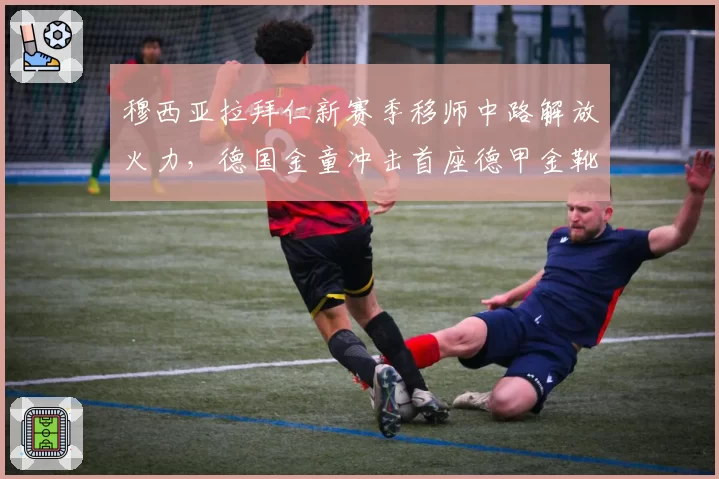穆西亚拉拜仁新赛季移师中路解放火力，德国金童冲击首座德甲金靴