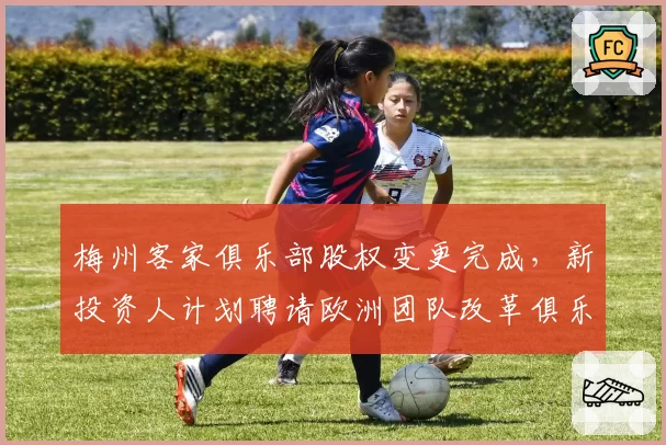梅州客家俱乐部股权变更完成，新投资人计划聘请欧洲团队改革俱乐部架构