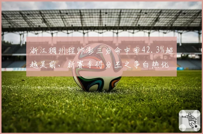 浙江稠州程帅澎三分命中率42.3%超越吴前,新赛季得分王之争白热化
