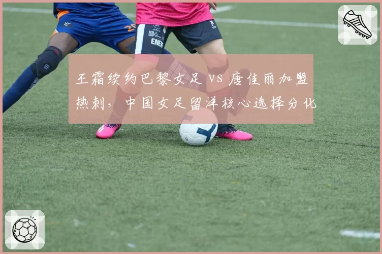 王霜续约巴黎女足 vs 唐佳丽加盟热刺,中国女足留洋核心选择分化