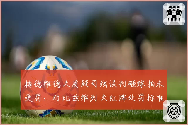 梅德维德夫质疑司线误判砸球拍未受罚，对比兹维列夫红牌处罚标准不一