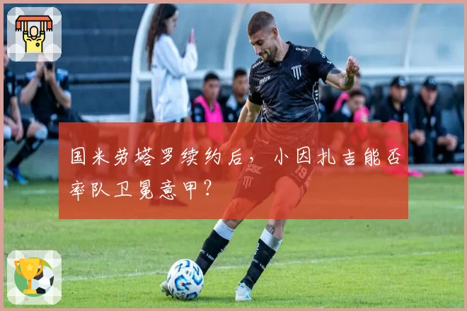国米劳塔罗续约后，小因扎吉能否率队卫冕意甲？