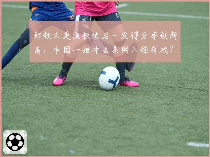 郑钦文更换教练后一发得分率创新高，中国一姐冲击美网八强有戏？
