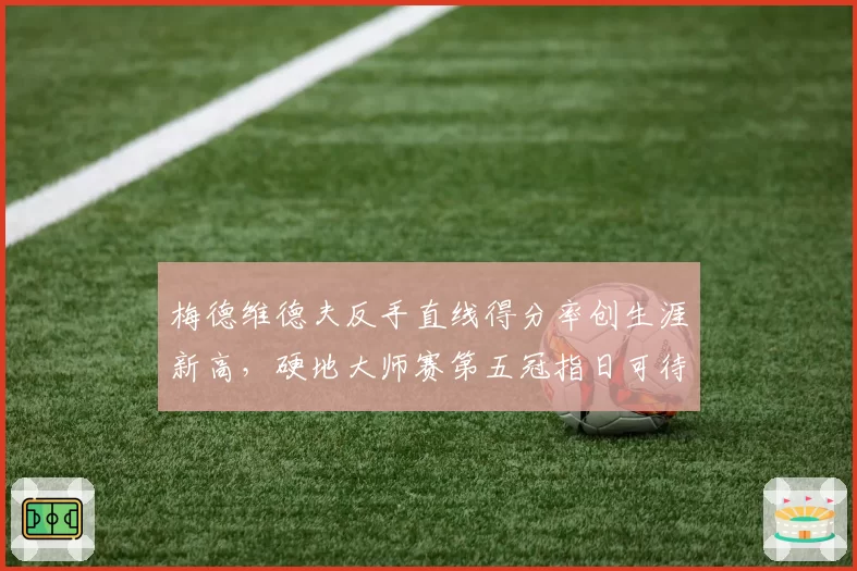 梅德维德夫反手直线得分率创生涯新高，硬地大师赛第五冠指日可待