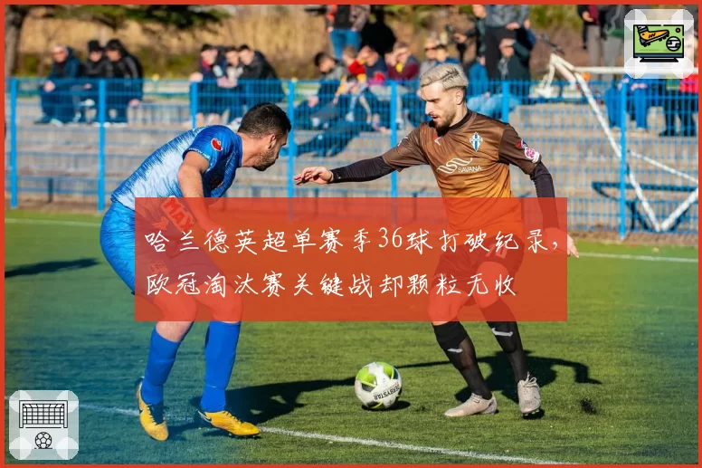 哈兰德英超单赛季36球打破纪录，欧冠淘汰赛关键战却颗粒无收