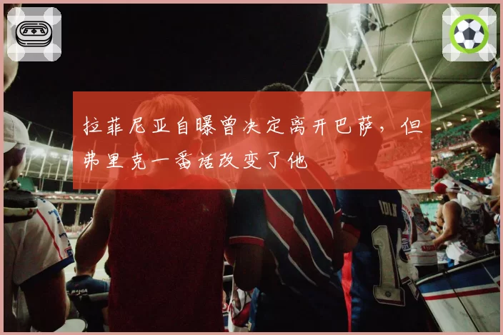 拉菲尼亚自曝曾决定离开巴萨，但弗里克一番话改变了他