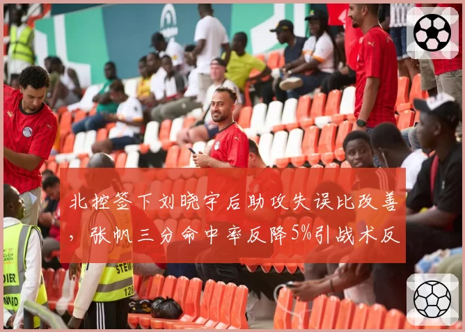 北控签下刘晓宇后助攻失误比改善，张帆三分命中率反降5%引战术反思