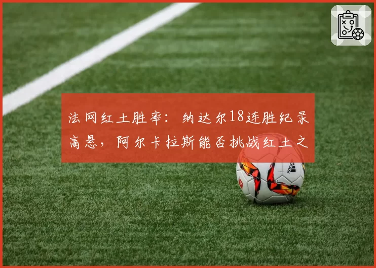 法网红土胜率：纳达尔18连胜纪录高悬，阿尔卡拉斯能否挑战红土之王？
