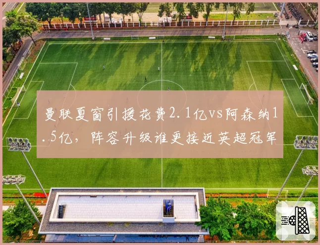 曼联夏窗引援花费2.1亿vs阿森纳1.5亿，阵容升级谁更接近英超冠军？