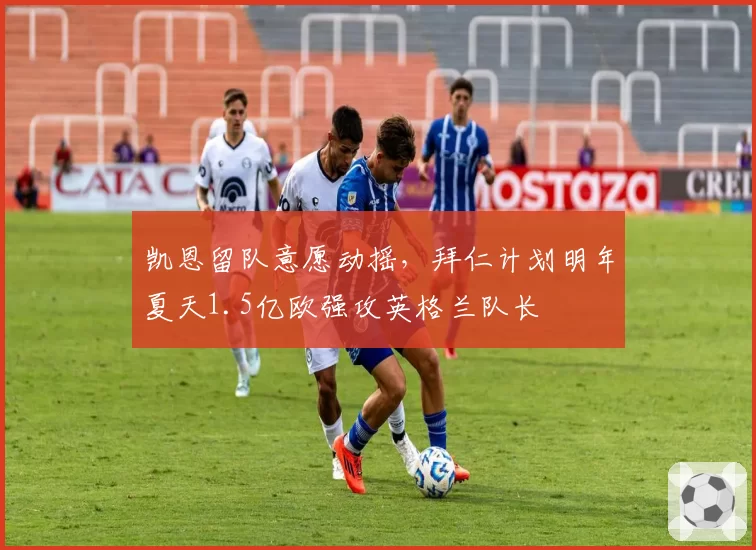凯恩留队意愿动摇，拜仁计划明年夏天1.5亿欧强攻英格兰队长