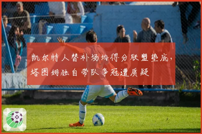 凯尔特人替补场均得分联盟垫底，塔图姆独自带队争冠遭质疑