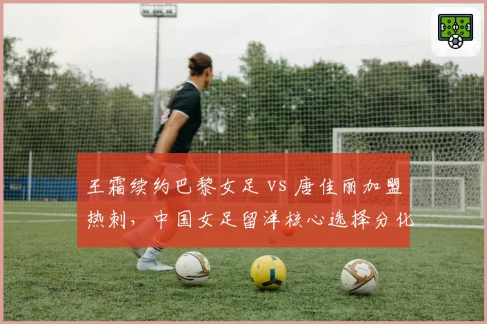 王霜续约巴黎女足 vs 唐佳丽加盟热刺，中国女足留洋核心选择分化
