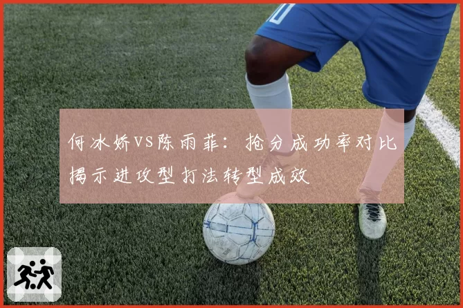 何冰娇vs陈雨菲：抢分成功率对比揭示进攻型打法转型成效