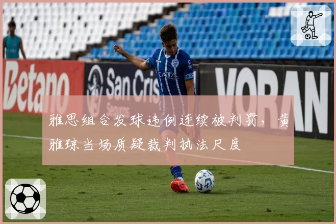 雅思组合发球违例连续被判罚，黄雅琼当场质疑裁判执法尺度