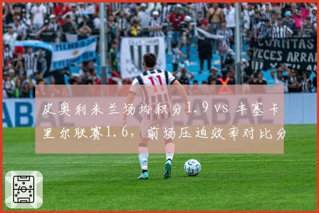 皮奥利米兰场均积分1.9 vs 丰塞卡里尔联赛1.6，前场压迫效率对比分析