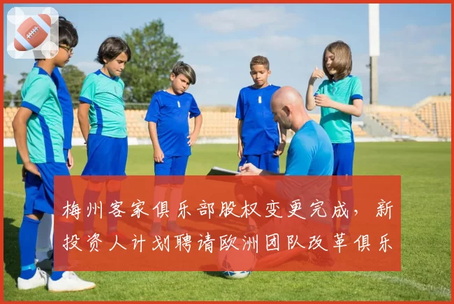 梅州客家俱乐部股权变更完成，新投资人计划聘请欧洲团队改革俱乐部架构