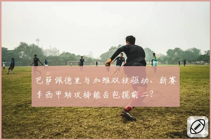 巴萨佩德里与加维双核驱动,新赛季西甲助攻榜能否包揽前二?