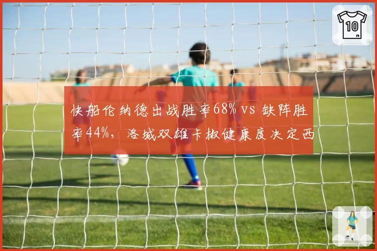快船伦纳德出战胜率68% vs 缺阵胜率44%，洛城双雄卡椒健康度决定西部格局