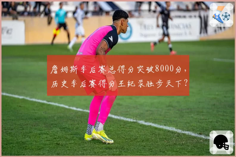 詹姆斯季后赛总得分突破8000分，历史季后赛得分王纪录独步天下？