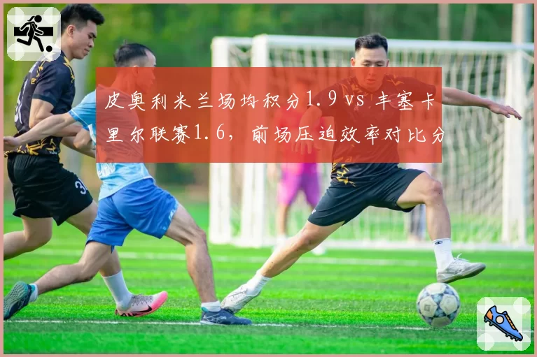 皮奥利米兰场均积分1.9 vs 丰塞卡里尔联赛1.6，前场压迫效率对比分析