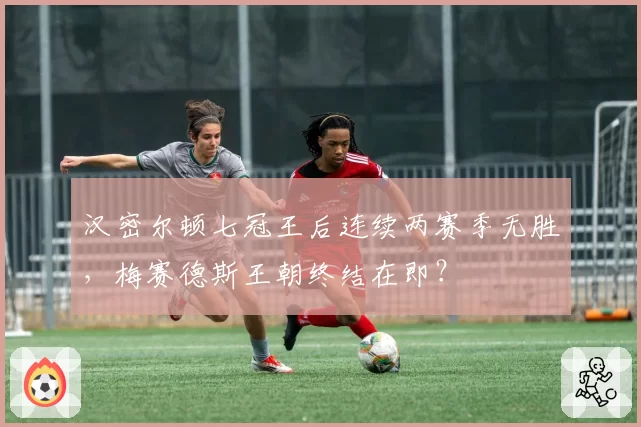 汉密尔顿七冠王后连续两赛季无胜,梅赛德斯王朝终结在即?